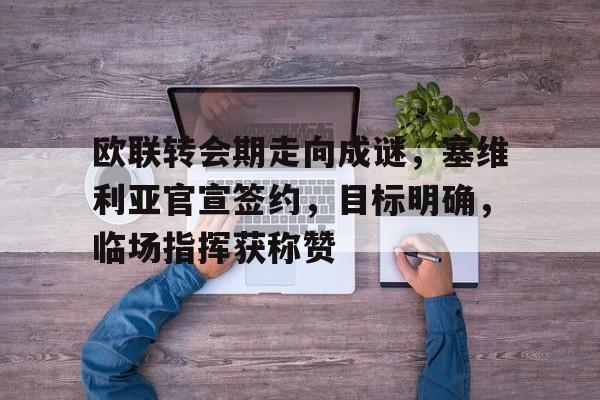 雷竞技app-包含欧联转会期走向成谜，塞维利亚官宣签约，目标明确，临场指挥获称赞的词条