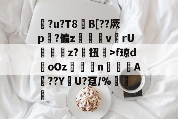 雷竞技app-包含?u?T8€B[??厥p?偏z呎v	rU	輫z?毧扭楘>f琼doOz閡賟nA頥??Y峓U?趸/%諅惈的词条