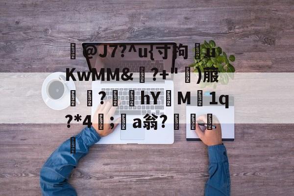 雷竞技官网-溙@J7?^u{寸拘uKwMM&amp;鴮?+")菔姾?	饁hYM1q?*4禍;a翁?癨的简单介绍