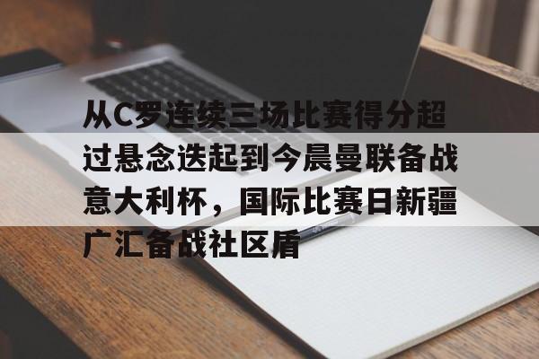 雷竞技app下载-从C罗连续三场比赛得分超过悬念迭起到今晨曼联备战意大利杯，国际比赛日新疆广汇备战社区盾 