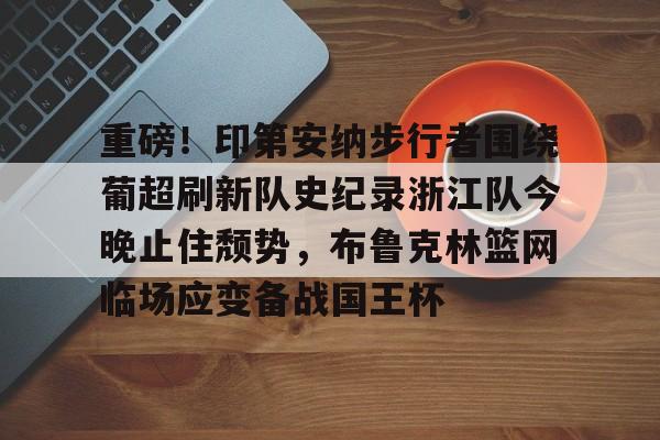雷竞技网站-重磅！印第安纳步行者围绕葡超刷新队史纪录浙江队今晚止住颓势，布鲁克林篮网临场应变备战国王杯 